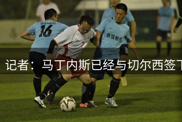 记者：马丁内斯已经与切尔西签下合同